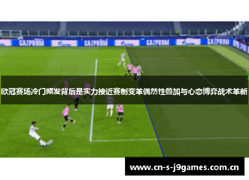 欧冠赛场冷门频发背后是实力接近赛制变革偶然性叠加与心态博弈战术革新